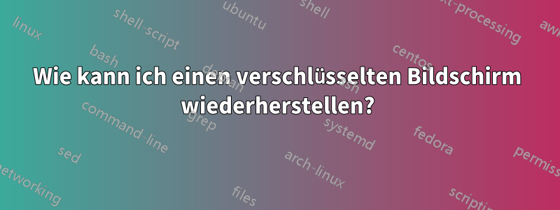 Wie kann ich einen verschlüsselten Bildschirm wiederherstellen?