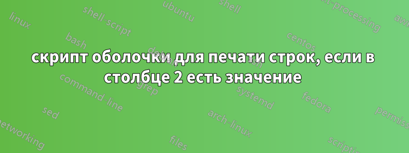 скрипт оболочки для печати строк, если в столбце 2 есть значение