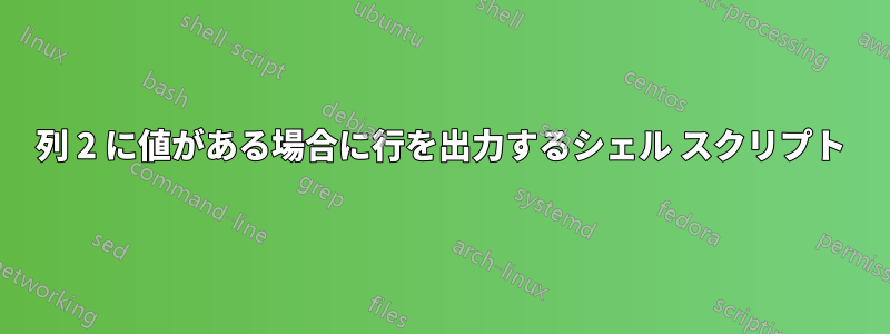 列 2 に値がある場合に行を出力するシェル スクリプト