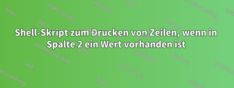 Shell-Skript zum Drucken von Zeilen, wenn in Spalte 2 ein Wert vorhanden ist