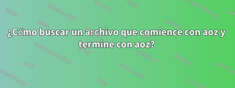 ¿Cómo buscar un archivo que comience con aoz y termine con aoz?