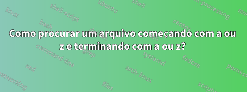 Como procurar um arquivo começando com a ou z e terminando com a ou z?