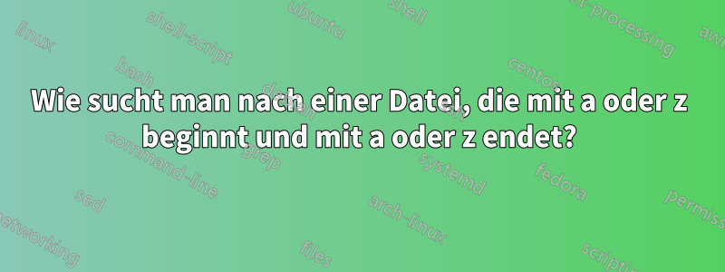 Wie sucht man nach einer Datei, die mit a oder z beginnt und mit a oder z endet?