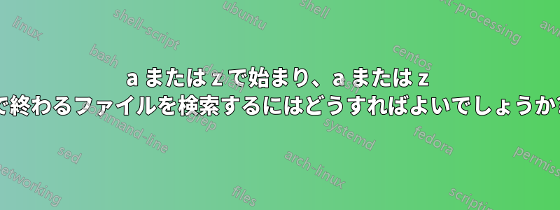 a または z で始まり、a または z で終わるファイルを検索するにはどうすればよいでしょうか?