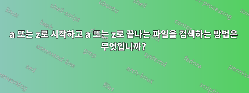 a 또는 z로 시작하고 a 또는 z로 끝나는 파일을 검색하는 방법은 무엇입니까?