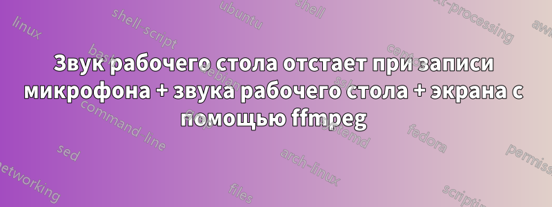 Звук рабочего стола отстает при записи микрофона + звука рабочего стола + экрана с помощью ffmpeg