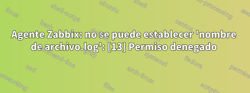 Agente Zabbix: no se puede establecer 'nombre de archivo.log': [13] Permiso denegado