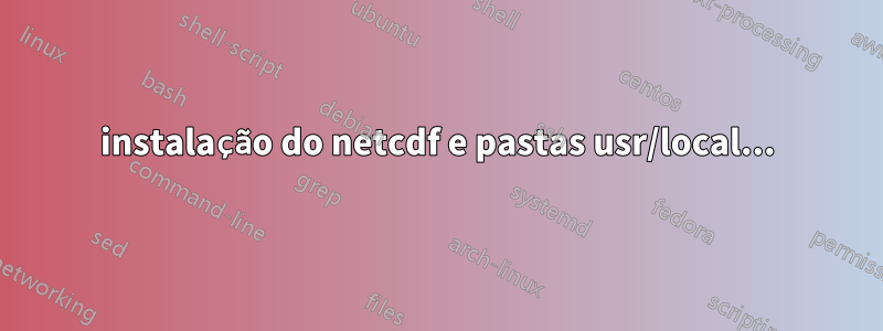 instalação do netcdf e pastas usr/local...