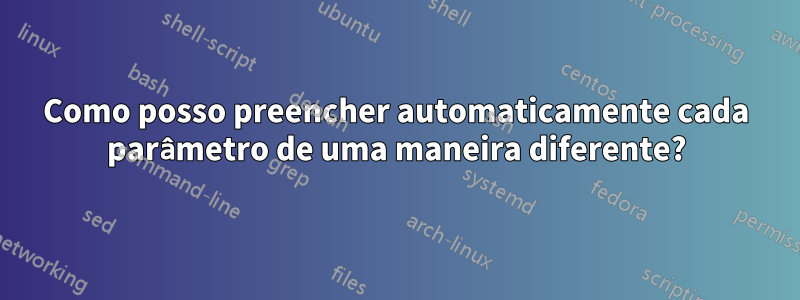 Como posso preencher automaticamente cada parâmetro de uma maneira diferente?