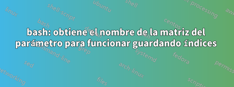 bash: obtiene el nombre de la matriz del parámetro para funcionar guardando índices