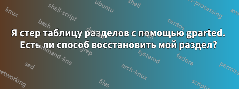 Я стер таблицу разделов с помощью gparted. Есть ли способ восстановить мой раздел?