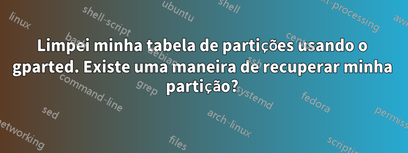 Limpei minha tabela de partições usando o gparted. Existe uma maneira de recuperar minha partição?