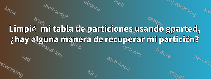 Limpié mi tabla de particiones usando gparted, ¿hay alguna manera de recuperar mi partición?