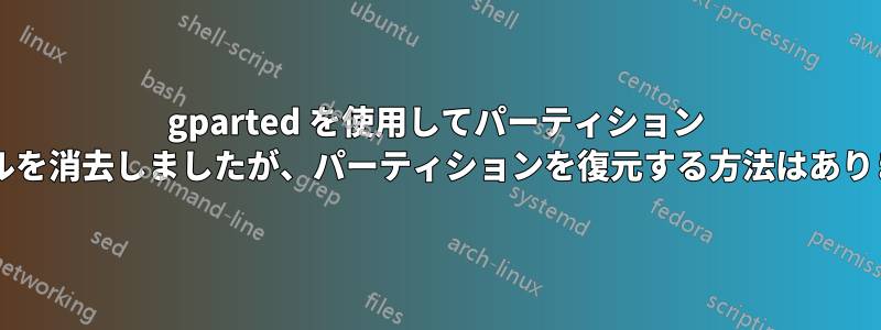 gparted を使用してパーティション テーブルを消去しましたが、パーティションを復元する方法はありますか?