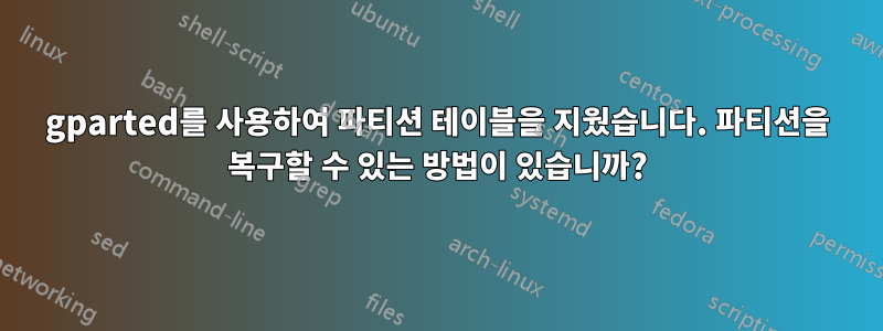 gparted를 사용하여 파티션 테이블을 지웠습니다. 파티션을 복구할 수 있는 방법이 있습니까?