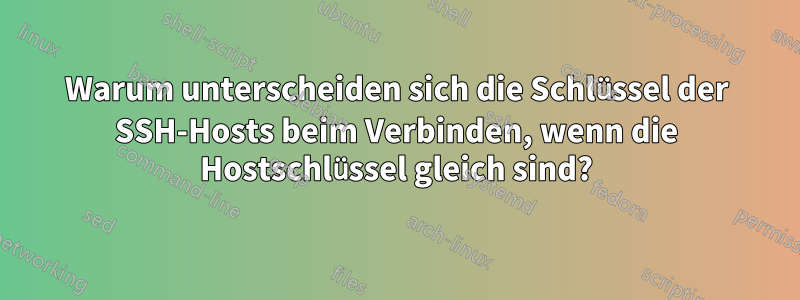 Warum unterscheiden sich die Schlüssel der SSH-Hosts beim Verbinden, wenn die Hostschlüssel gleich sind?