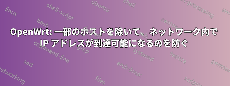 OpenWrt: 一部のホストを除いて、ネットワーク内で IP アドレスが到達可能になるのを防ぐ