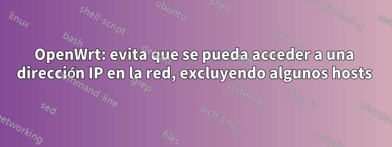 OpenWrt: evita que se pueda acceder a una dirección IP en la red, excluyendo algunos hosts