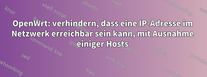 OpenWrt: verhindern, dass eine IP-Adresse im Netzwerk erreichbar sein kann, mit Ausnahme einiger Hosts