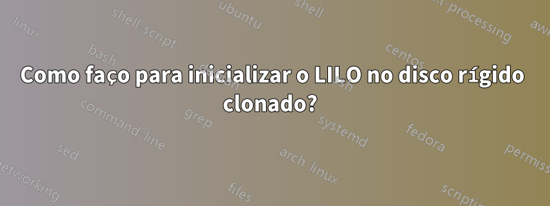 Como faço para inicializar o LILO no disco rígido clonado? 