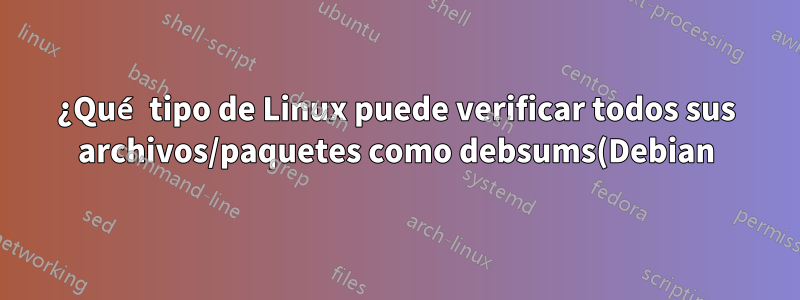 ¿Qué tipo de Linux puede verificar todos sus archivos/paquetes como debsums(Debian), pero más?