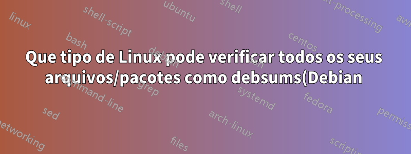 Que tipo de Linux pode verificar todos os seus arquivos/pacotes como debsums(Debian), mas mais?