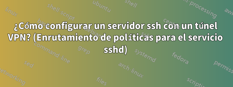 ¿Cómo configurar un servidor ssh con un túnel VPN? (Enrutamiento de políticas para el servicio sshd)