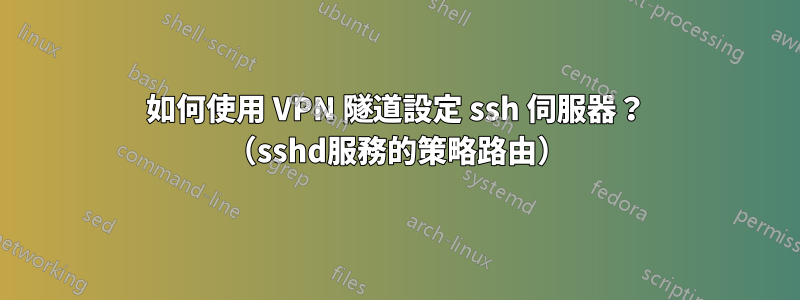 如何使用 VPN 隧道設定 ssh 伺服器？ （sshd服務的策略路由）