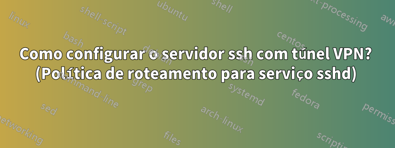 Como configurar o servidor ssh com túnel VPN? (Política de roteamento para serviço sshd)