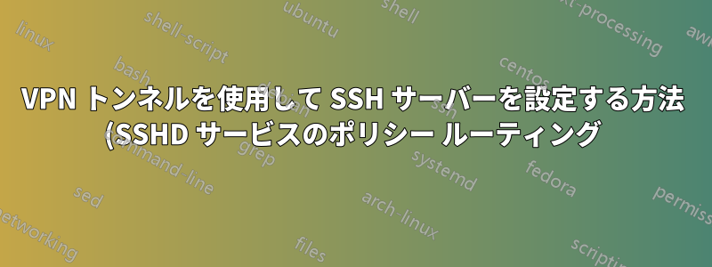 VPN トンネルを使用して SSH サーバーを設定する方法 (SSHD サービスのポリシー ルーティング)