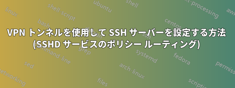 VPN トンネルを使用して SSH サーバーを設定する方法 (SSHD サービスのポリシー ルーティング)