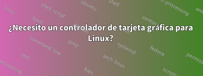 ¿Necesito un controlador de tarjeta gráfica para Linux?