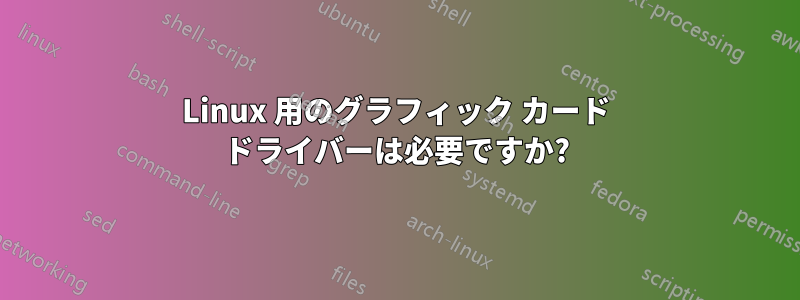 Linux 用のグラフィック カード ドライバーは必要ですか?