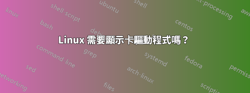 Linux 需要顯示卡驅動程式嗎？