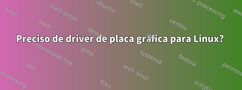 Preciso de driver de placa gráfica para Linux?