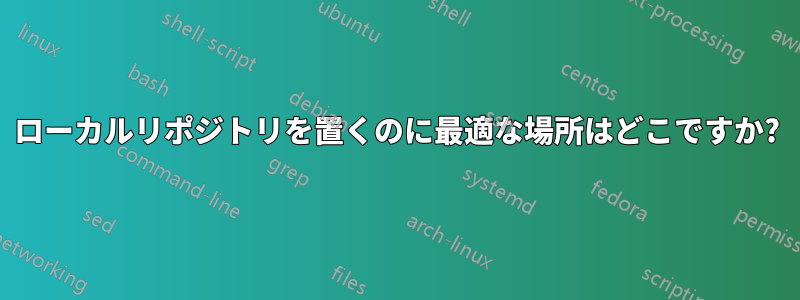 ローカルリポジトリを置くのに最適な場所はどこですか?