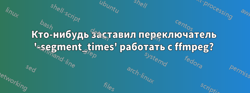 Кто-нибудь заставил переключатель '-segment_times' работать с ffmpeg?