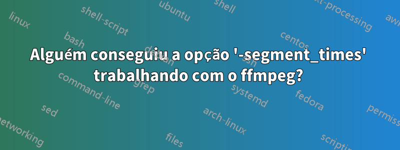 Alguém conseguiu a opção '-segment_times' trabalhando com o ffmpeg?