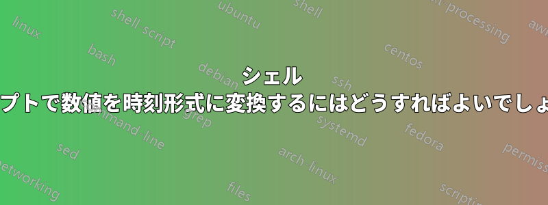 シェル スクリプトで数値を時刻形式に変換するにはどうすればよいでしょうか?