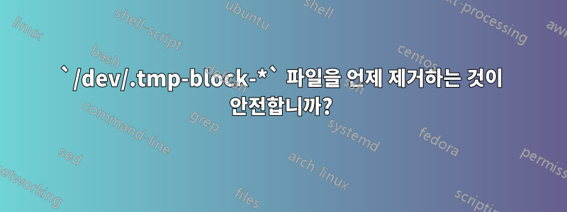 `/dev/.tmp-block-*` 파일을 언제 제거하는 것이 안전합니까?