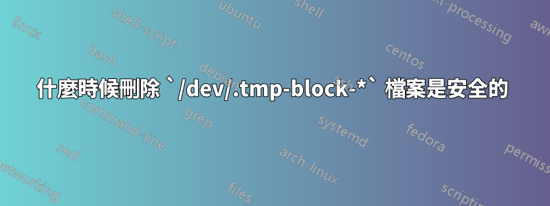 什麼時候刪除 `/dev/.tmp-block-*` 檔案是安全的