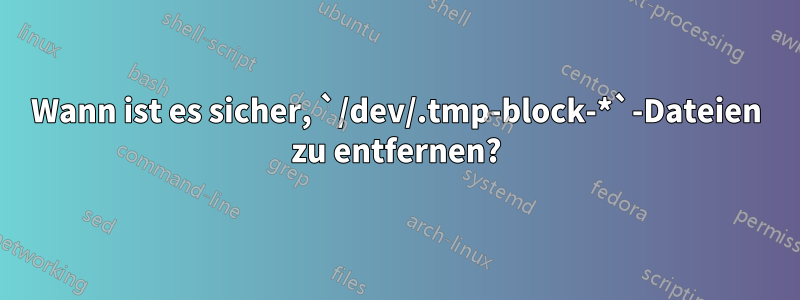 Wann ist es sicher, `/dev/.tmp-block-*`-Dateien zu entfernen?