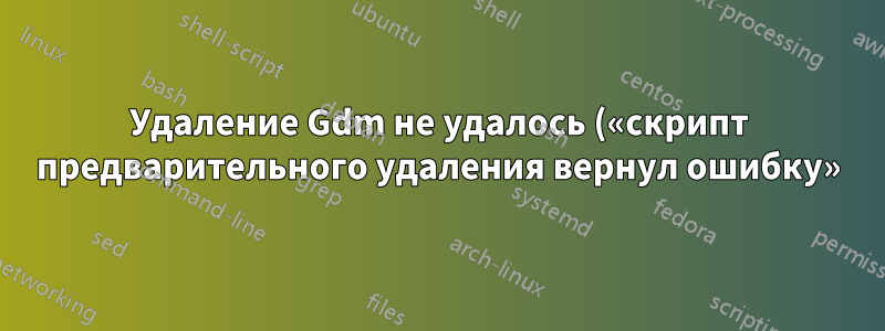 Удаление Gdm не удалось («скрипт предварительного удаления вернул ошибку»)