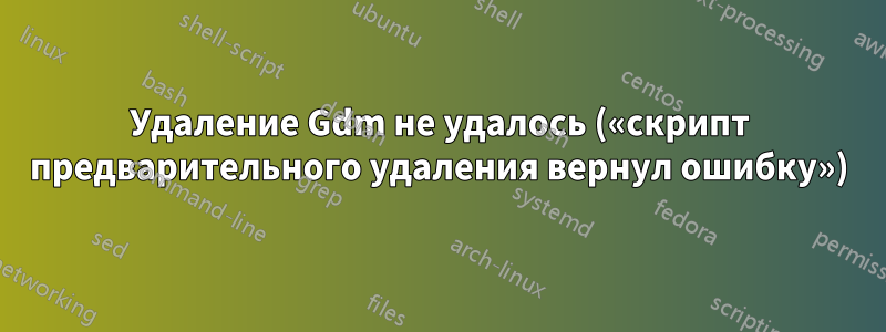 Удаление Gdm не удалось («скрипт предварительного удаления вернул ошибку»)