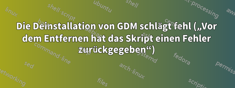 Die Deinstallation von GDM schlägt fehl („Vor dem Entfernen hat das Skript einen Fehler zurückgegeben“)