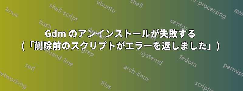 Gdm のアンインストールが失敗する (「削除前のスクリプトがエラーを返しました」)