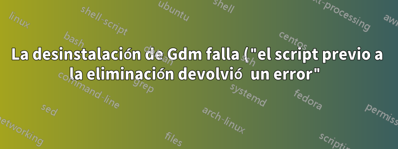 La desinstalación de Gdm falla ("el script previo a la eliminación devolvió un error")
