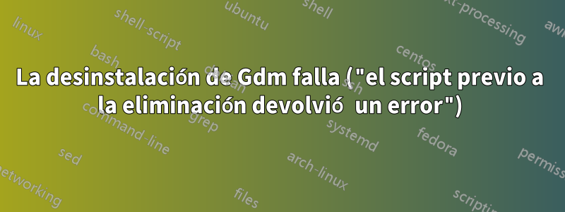 La desinstalación de Gdm falla ("el script previo a la eliminación devolvió un error")