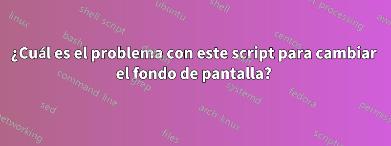 ¿Cuál es el problema con este script para cambiar el fondo de pantalla?