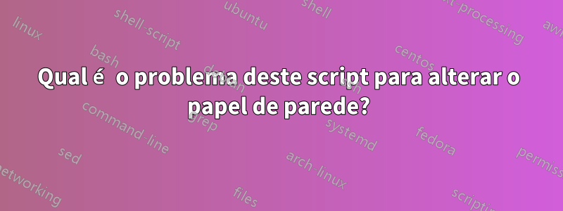 Qual é o problema deste script para alterar o papel de parede?